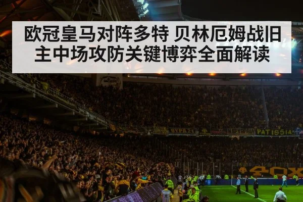 欧冠皇马对阵多特 贝林厄姆战旧主中场攻防关键博弈全面解读