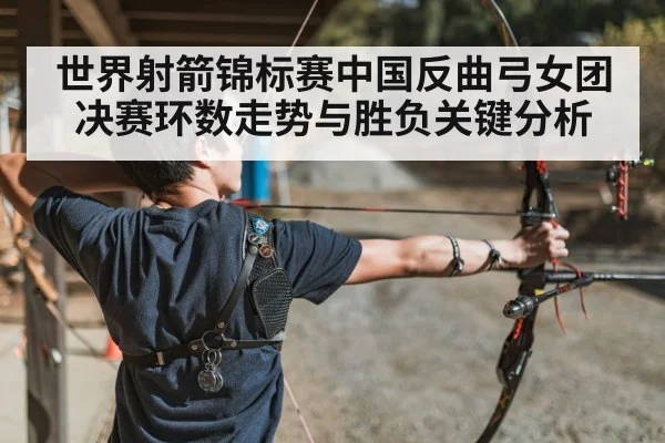 世界射箭锦标赛中国反曲弓女团决赛环数走势与胜负关键分析