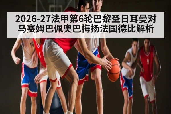 2026-27法甲第6轮巴黎圣日耳曼对马赛姆巴佩奥巴梅扬法国德比解析