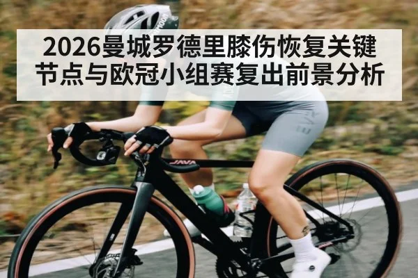 2026曼城罗德里膝伤恢复关键节点与欧冠小组赛复出前景分析