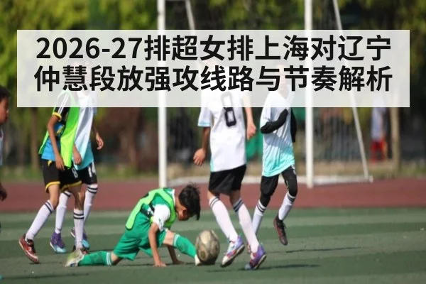 2026-27排超女排上海对辽宁 仲慧段放强攻线路与节奏解析