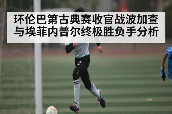 环伦巴第古典赛收官战波加查与埃菲内普尔终极胜负手分析