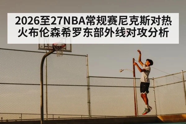 2026至27NBA常规赛尼克斯对热火布伦森希罗东部外线对攻分析