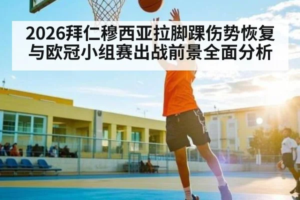 2026拜仁穆西亚拉脚踝伤势恢复与欧冠小组赛出战前景全面分析