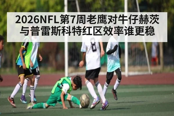 2026NFL第7周老鹰对牛仔赫茨与普雷斯科特红区效率谁更稳